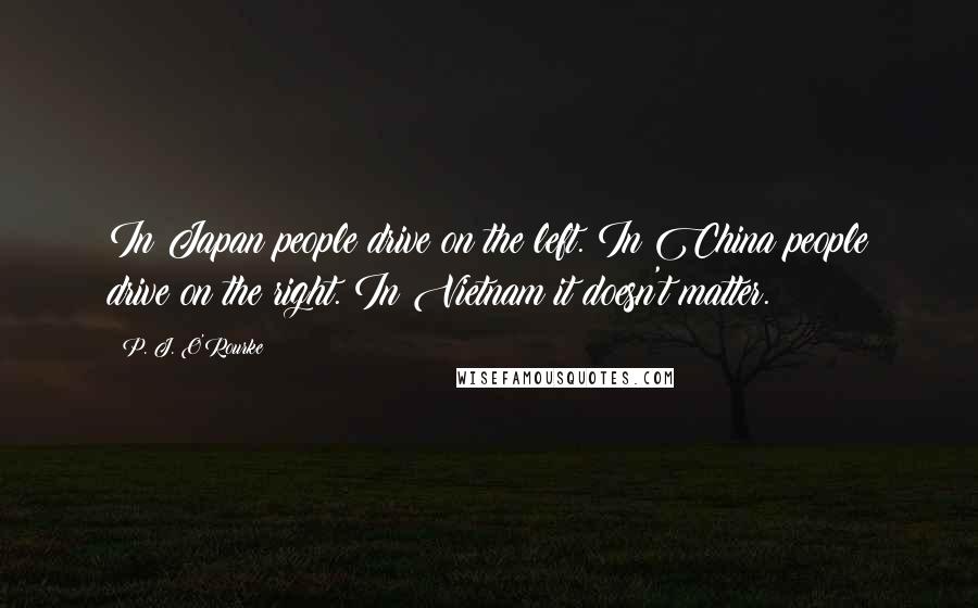 P. J. O'Rourke Quotes: In Japan people drive on the left. In China people drive on the right. In Vietnam it doesn't matter.