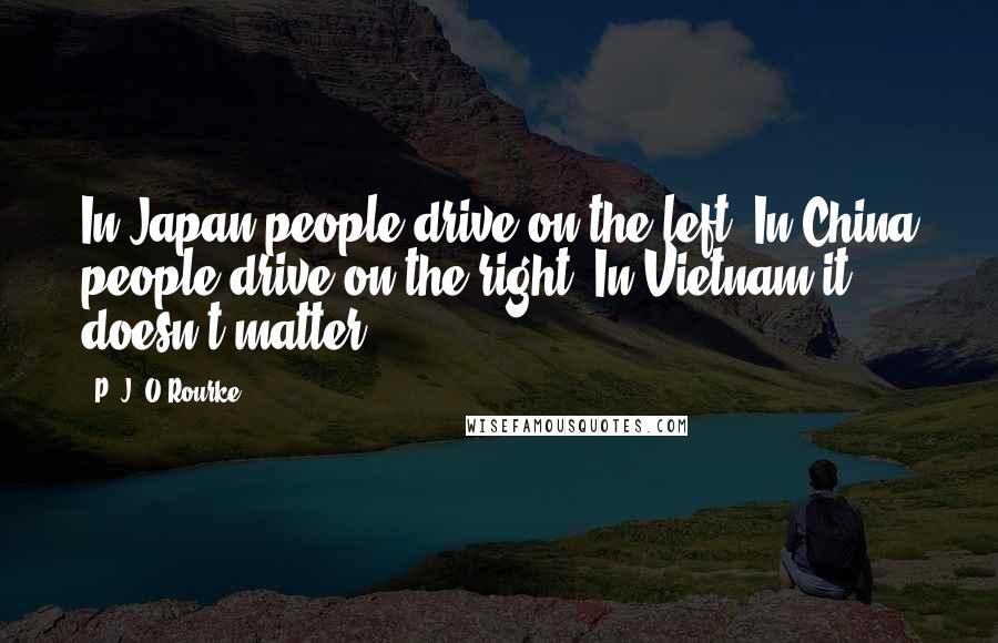 P. J. O'Rourke Quotes: In Japan people drive on the left. In China people drive on the right. In Vietnam it doesn't matter.