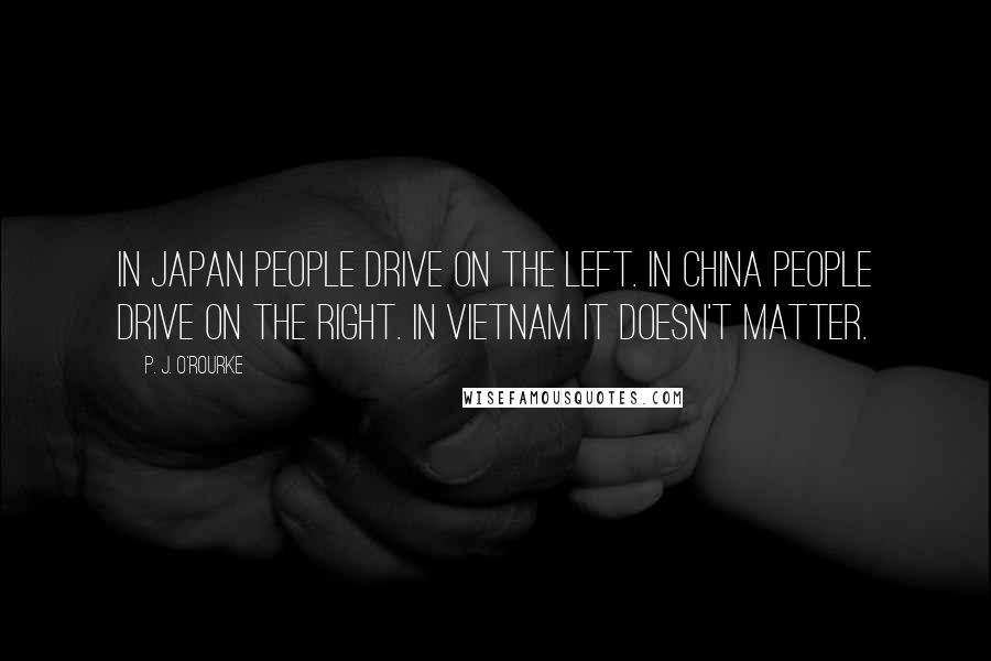 P. J. O'Rourke Quotes: In Japan people drive on the left. In China people drive on the right. In Vietnam it doesn't matter.