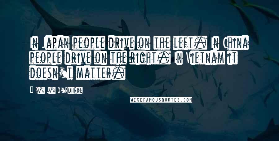 P. J. O'Rourke Quotes: In Japan people drive on the left. In China people drive on the right. In Vietnam it doesn't matter.