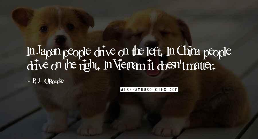 P. J. O'Rourke Quotes: In Japan people drive on the left. In China people drive on the right. In Vietnam it doesn't matter.