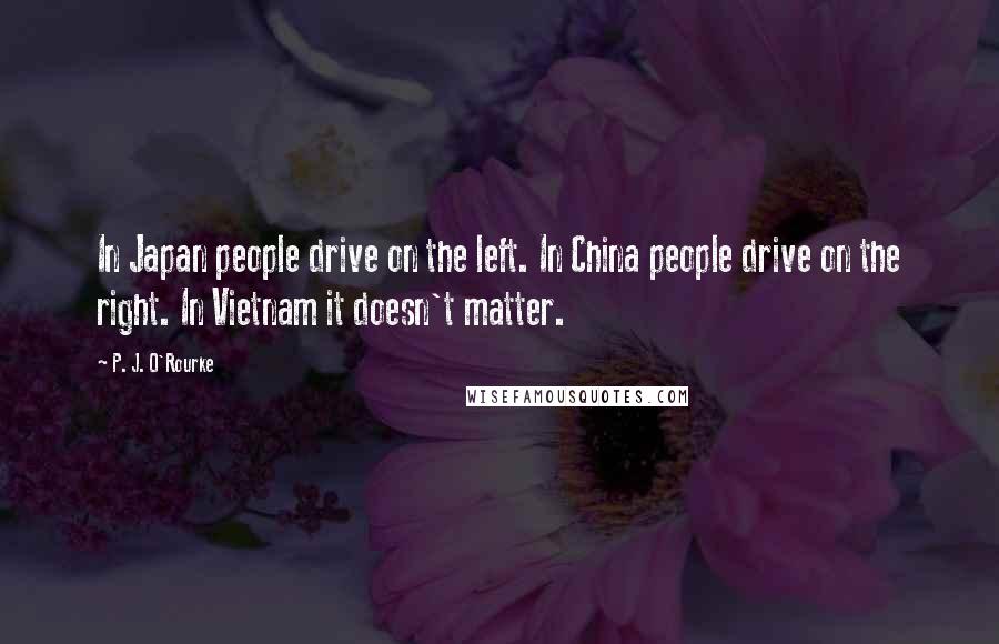 P. J. O'Rourke Quotes: In Japan people drive on the left. In China people drive on the right. In Vietnam it doesn't matter.