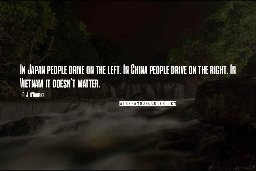 P. J. O'Rourke Quotes: In Japan people drive on the left. In China people drive on the right. In Vietnam it doesn't matter.