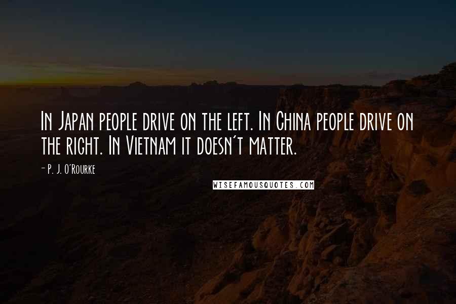 P. J. O'Rourke Quotes: In Japan people drive on the left. In China people drive on the right. In Vietnam it doesn't matter.