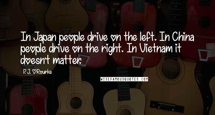 P. J. O'Rourke Quotes: In Japan people drive on the left. In China people drive on the right. In Vietnam it doesn't matter.