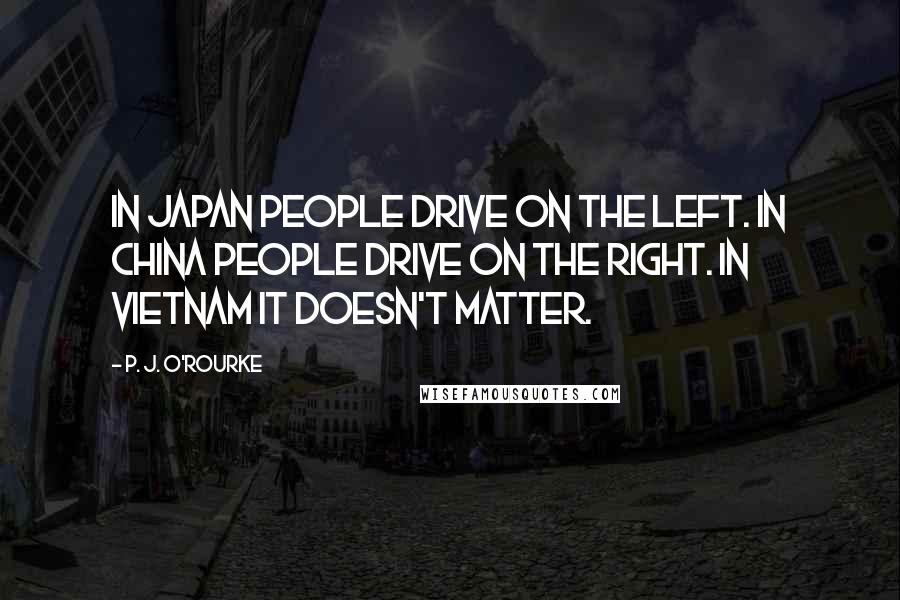 P. J. O'Rourke Quotes: In Japan people drive on the left. In China people drive on the right. In Vietnam it doesn't matter.