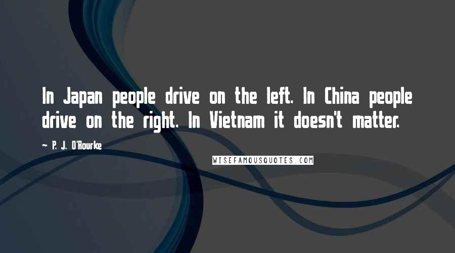 P. J. O'Rourke Quotes: In Japan people drive on the left. In China people drive on the right. In Vietnam it doesn't matter.