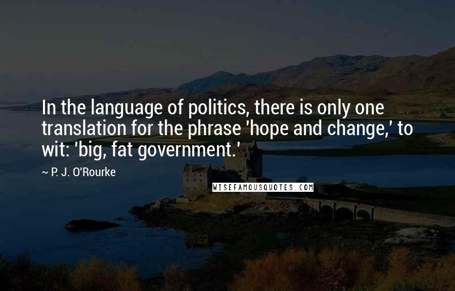 P. J. O'Rourke Quotes: In the language of politics, there is only one translation for the phrase 'hope and change,' to wit: 'big, fat government.'