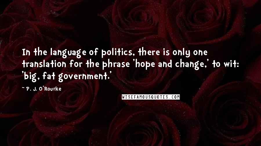 P. J. O'Rourke Quotes: In the language of politics, there is only one translation for the phrase 'hope and change,' to wit: 'big, fat government.'