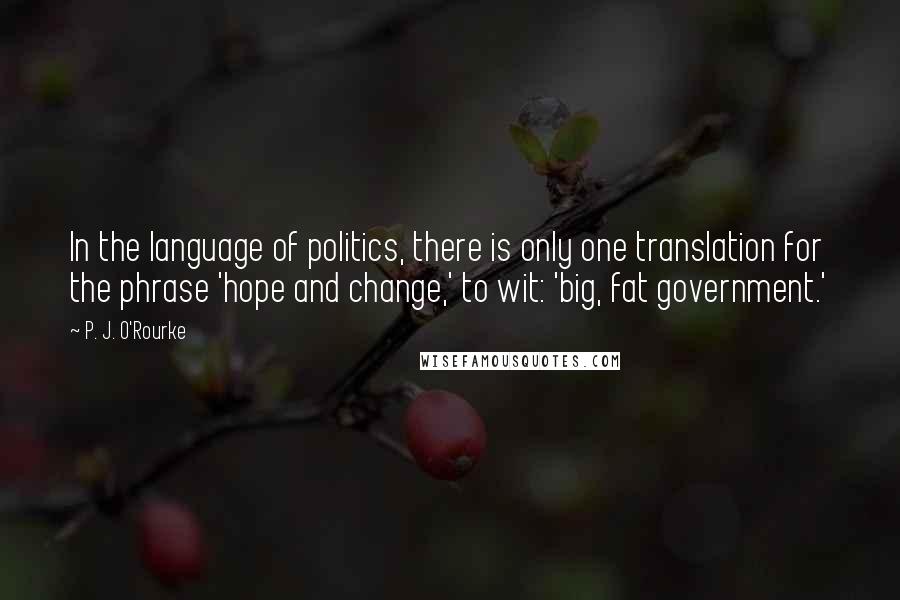 P. J. O'Rourke Quotes: In the language of politics, there is only one translation for the phrase 'hope and change,' to wit: 'big, fat government.'