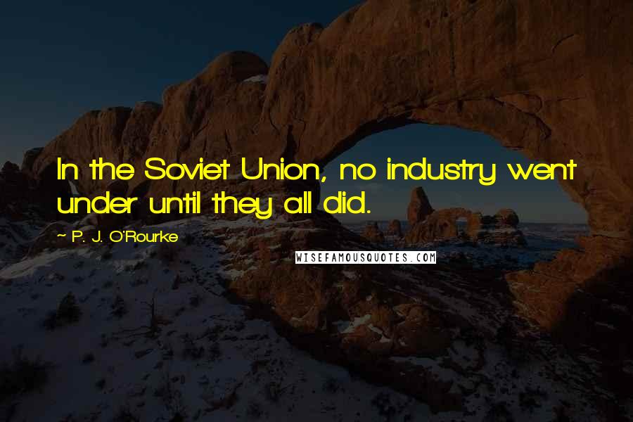 P. J. O'Rourke Quotes: In the Soviet Union, no industry went under until they all did.