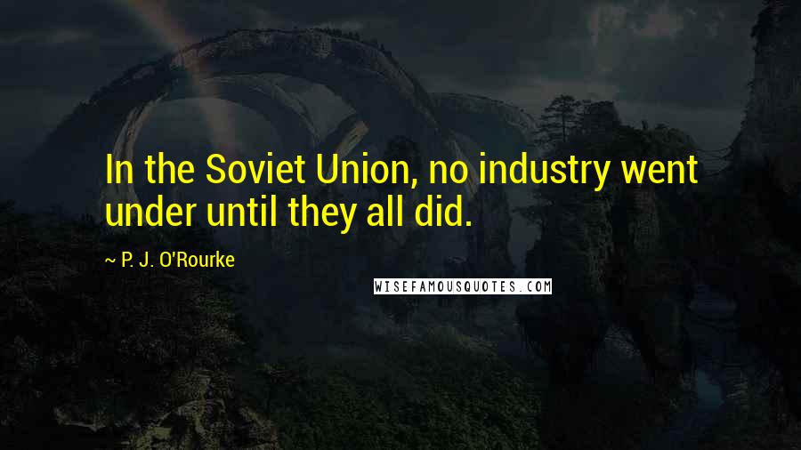 P. J. O'Rourke Quotes: In the Soviet Union, no industry went under until they all did.