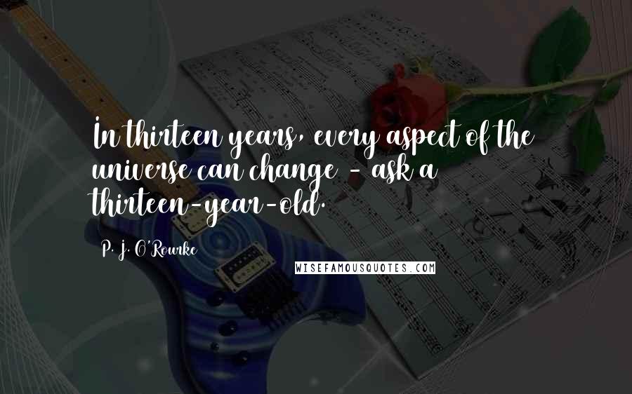P. J. O'Rourke Quotes: In thirteen years, every aspect of the universe can change - ask a thirteen-year-old.