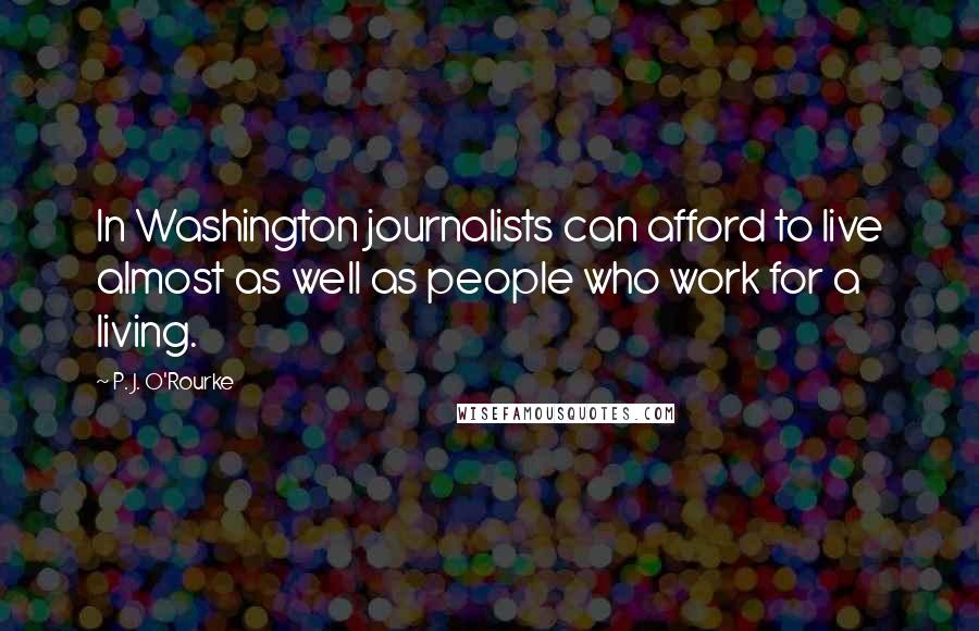 P. J. O'Rourke Quotes: In Washington journalists can afford to live almost as well as people who work for a living.