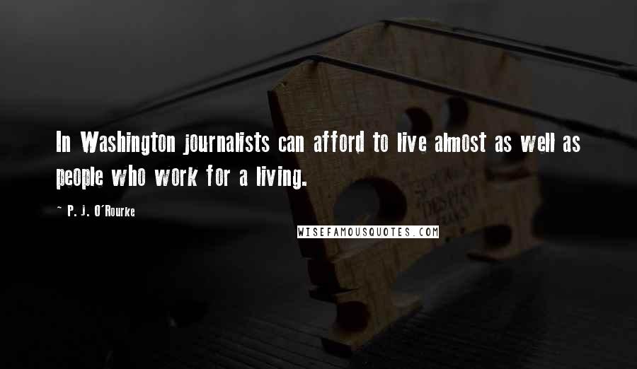 P. J. O'Rourke Quotes: In Washington journalists can afford to live almost as well as people who work for a living.