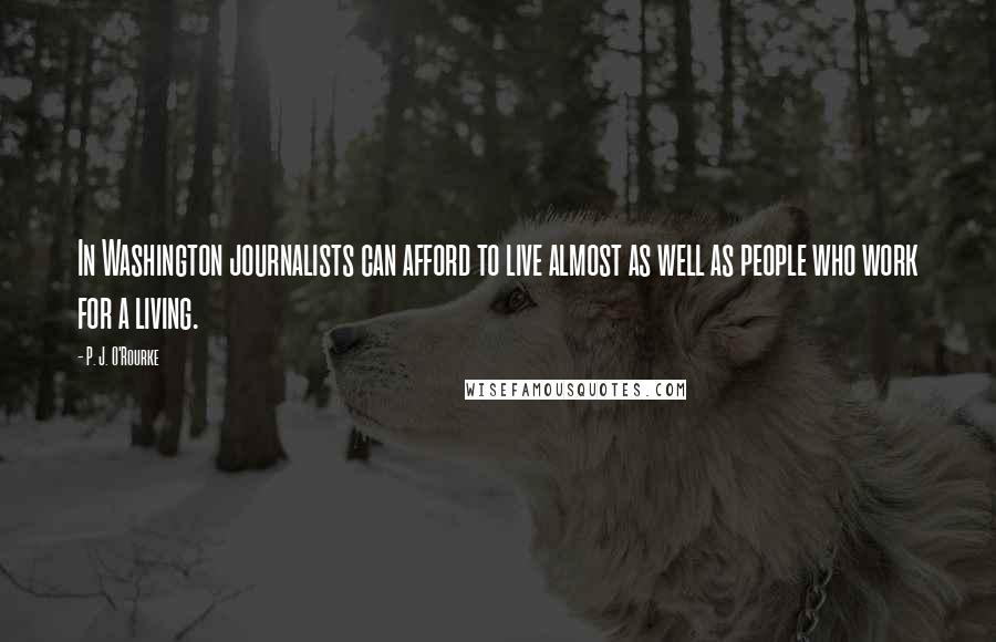 P. J. O'Rourke Quotes: In Washington journalists can afford to live almost as well as people who work for a living.