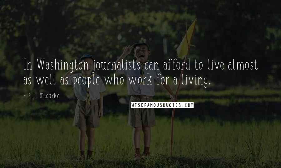 P. J. O'Rourke Quotes: In Washington journalists can afford to live almost as well as people who work for a living.