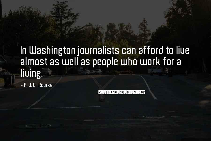 P. J. O'Rourke Quotes: In Washington journalists can afford to live almost as well as people who work for a living.