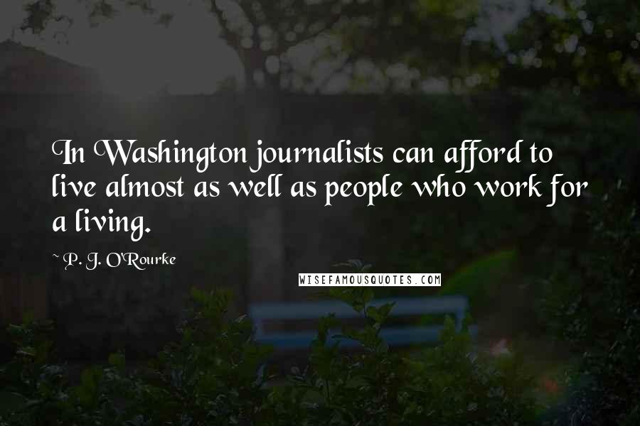 P. J. O'Rourke Quotes: In Washington journalists can afford to live almost as well as people who work for a living.