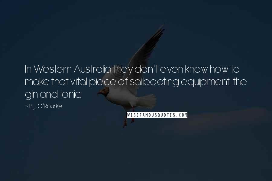 P. J. O'Rourke Quotes: In Western Australia they don't even know how to make that vital piece of sailboating equipment, the gin and tonic.