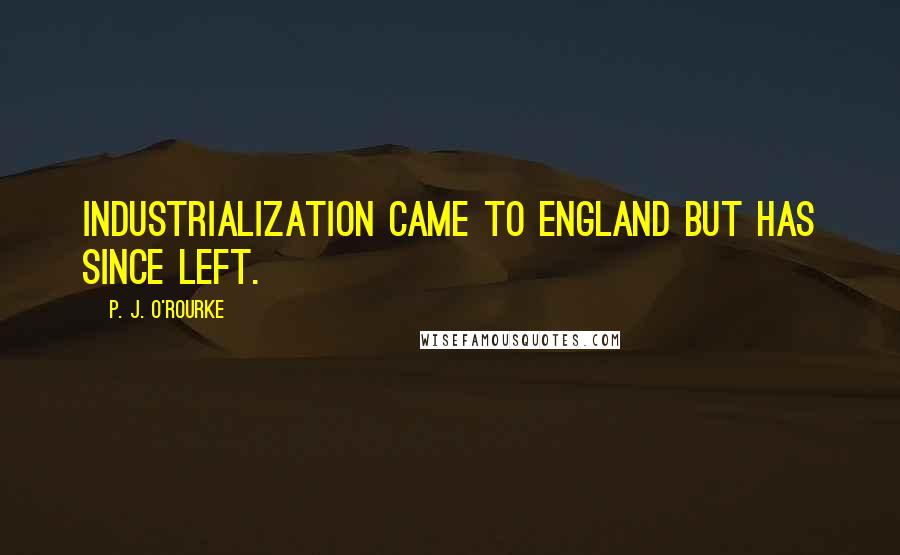 P. J. O'Rourke Quotes: Industrialization came to England but has since left.