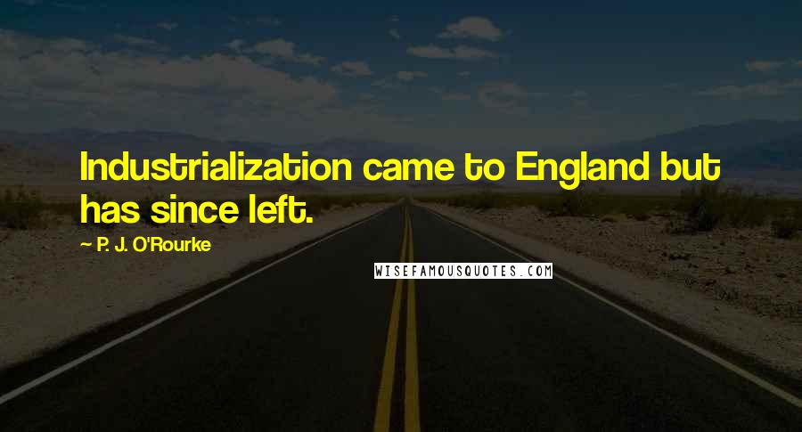 P. J. O'Rourke Quotes: Industrialization came to England but has since left.