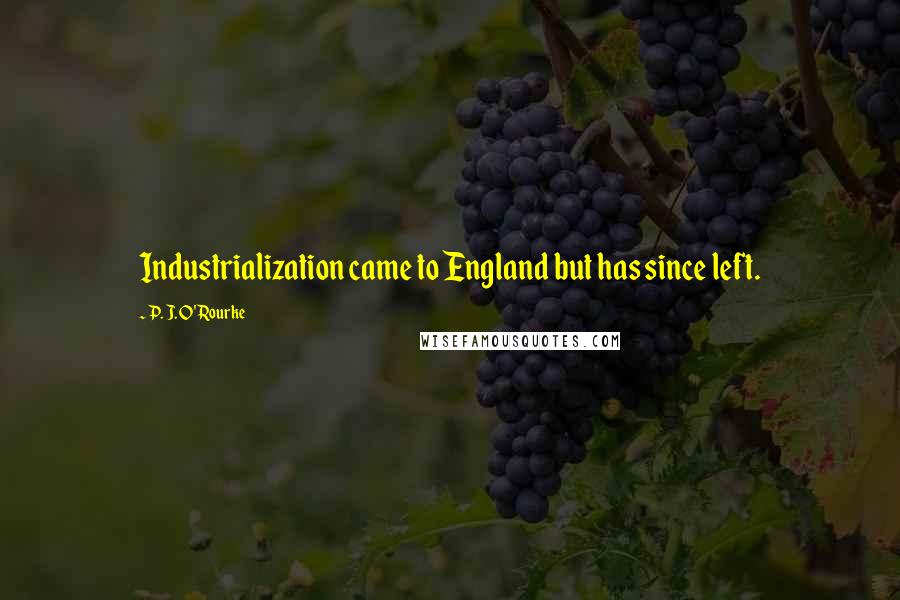 P. J. O'Rourke Quotes: Industrialization came to England but has since left.