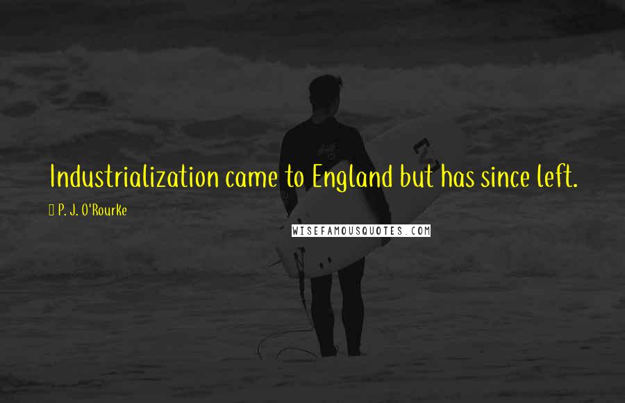 P. J. O'Rourke Quotes: Industrialization came to England but has since left.
