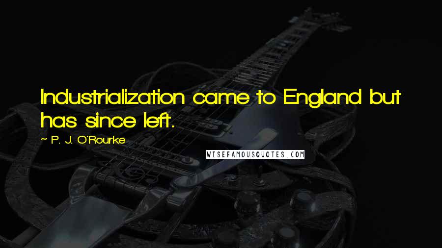 P. J. O'Rourke Quotes: Industrialization came to England but has since left.