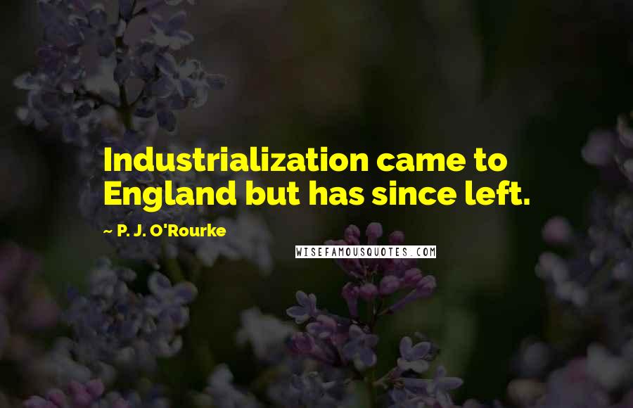 P. J. O'Rourke Quotes: Industrialization came to England but has since left.