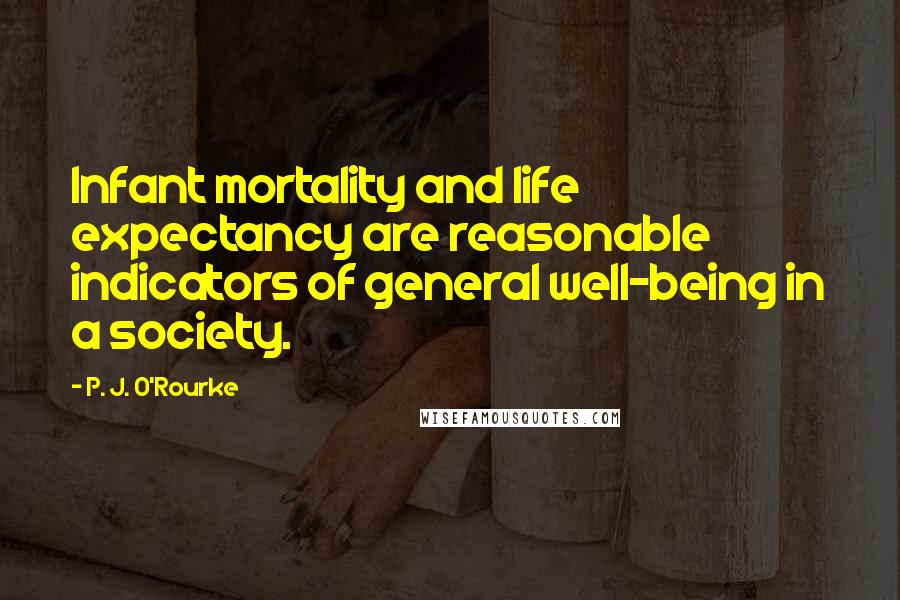 P. J. O'Rourke Quotes: Infant mortality and life expectancy are reasonable indicators of general well-being in a society.