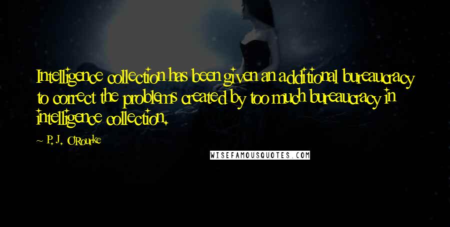 P. J. O'Rourke Quotes: Intelligence collection has been given an additional bureaucracy to correct the problems created by too much bureaucracy in intelligence collection.