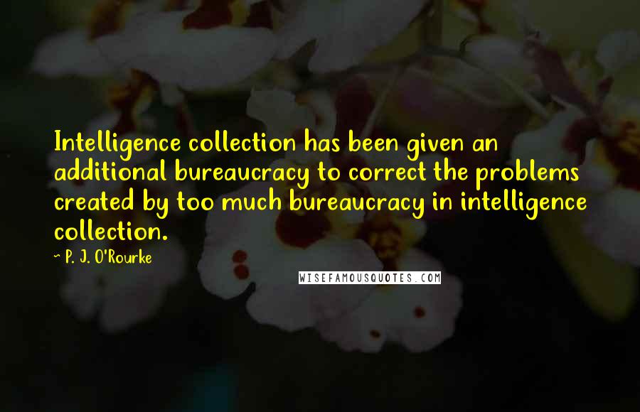 P. J. O'Rourke Quotes: Intelligence collection has been given an additional bureaucracy to correct the problems created by too much bureaucracy in intelligence collection.