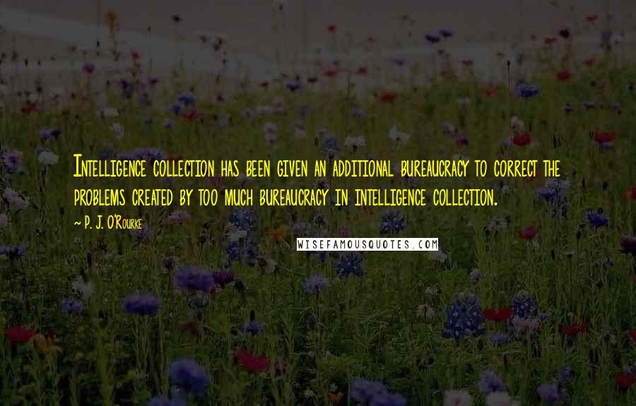 P. J. O'Rourke Quotes: Intelligence collection has been given an additional bureaucracy to correct the problems created by too much bureaucracy in intelligence collection.