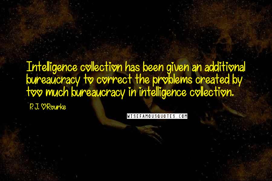 P. J. O'Rourke Quotes: Intelligence collection has been given an additional bureaucracy to correct the problems created by too much bureaucracy in intelligence collection.