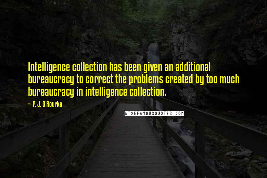 P. J. O'Rourke Quotes: Intelligence collection has been given an additional bureaucracy to correct the problems created by too much bureaucracy in intelligence collection.
