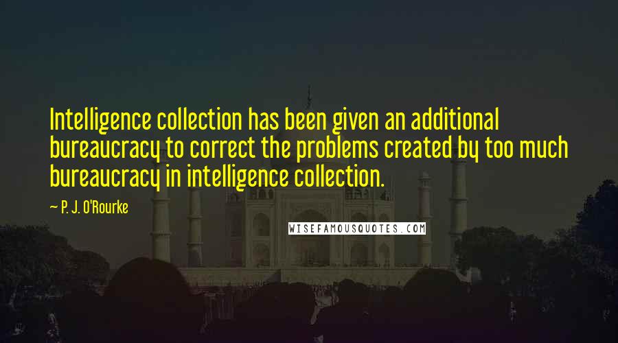 P. J. O'Rourke Quotes: Intelligence collection has been given an additional bureaucracy to correct the problems created by too much bureaucracy in intelligence collection.