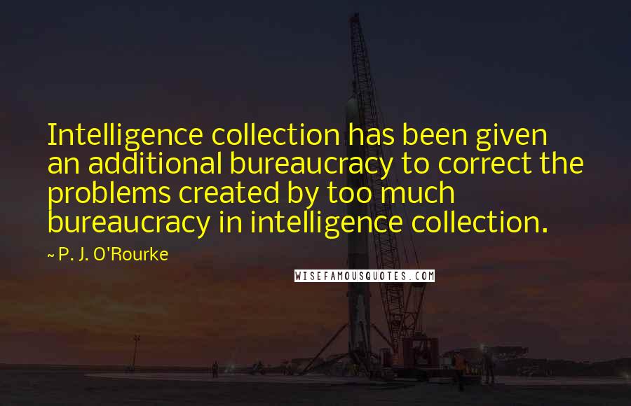 P. J. O'Rourke Quotes: Intelligence collection has been given an additional bureaucracy to correct the problems created by too much bureaucracy in intelligence collection.