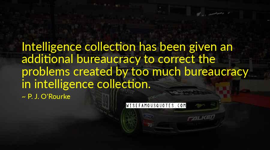 P. J. O'Rourke Quotes: Intelligence collection has been given an additional bureaucracy to correct the problems created by too much bureaucracy in intelligence collection.