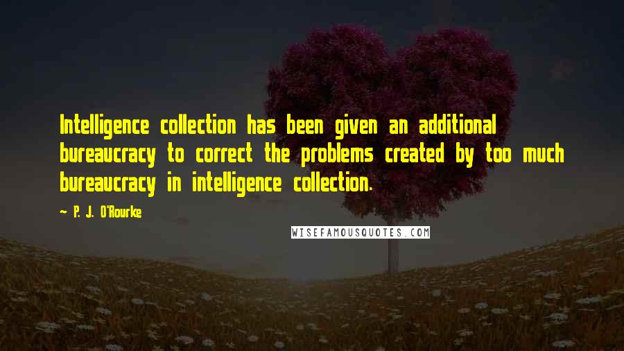 P. J. O'Rourke Quotes: Intelligence collection has been given an additional bureaucracy to correct the problems created by too much bureaucracy in intelligence collection.