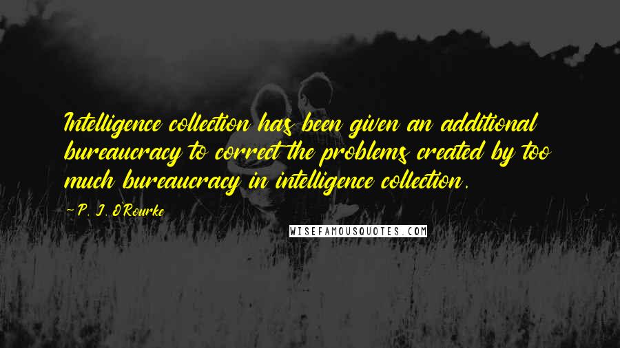 P. J. O'Rourke Quotes: Intelligence collection has been given an additional bureaucracy to correct the problems created by too much bureaucracy in intelligence collection.