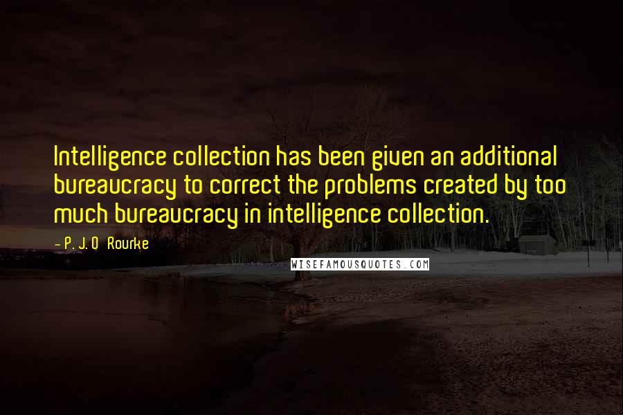 P. J. O'Rourke Quotes: Intelligence collection has been given an additional bureaucracy to correct the problems created by too much bureaucracy in intelligence collection.