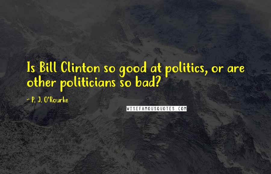 P. J. O'Rourke Quotes: Is Bill Clinton so good at politics, or are other politicians so bad?