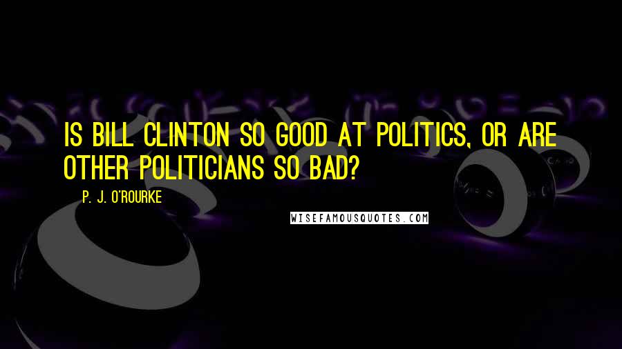 P. J. O'Rourke Quotes: Is Bill Clinton so good at politics, or are other politicians so bad?