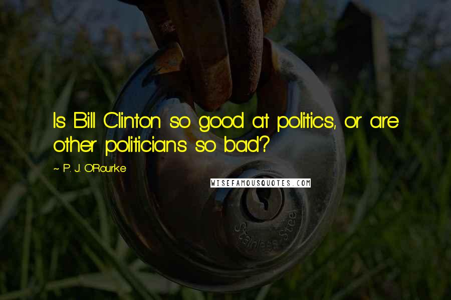 P. J. O'Rourke Quotes: Is Bill Clinton so good at politics, or are other politicians so bad?