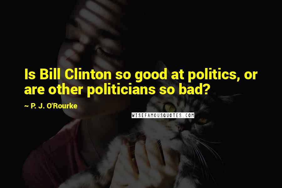 P. J. O'Rourke Quotes: Is Bill Clinton so good at politics, or are other politicians so bad?