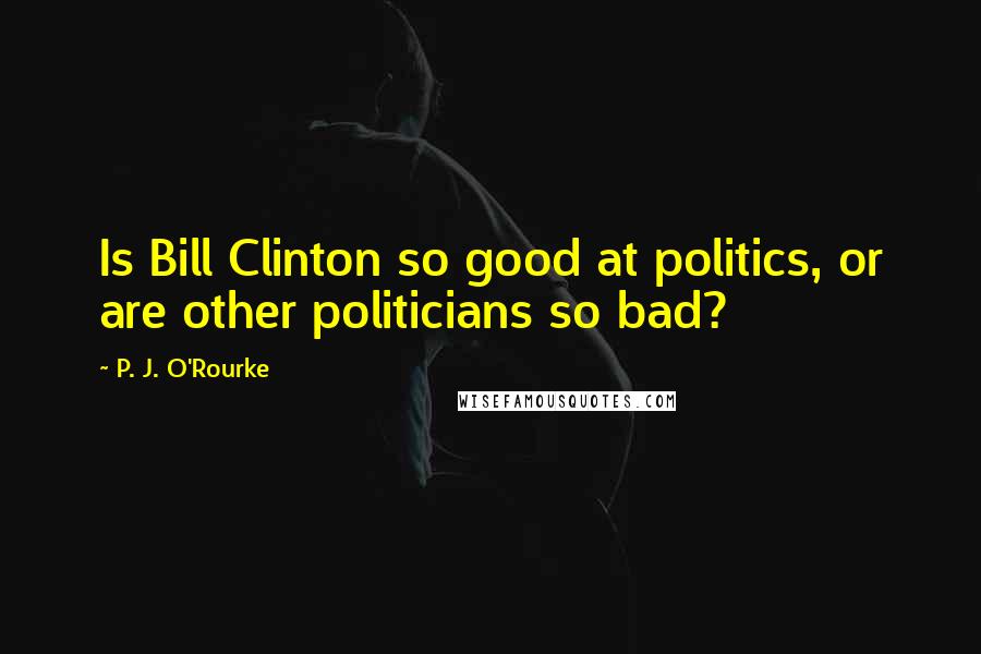 P. J. O'Rourke Quotes: Is Bill Clinton so good at politics, or are other politicians so bad?