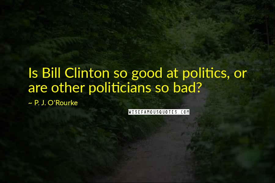 P. J. O'Rourke Quotes: Is Bill Clinton so good at politics, or are other politicians so bad?