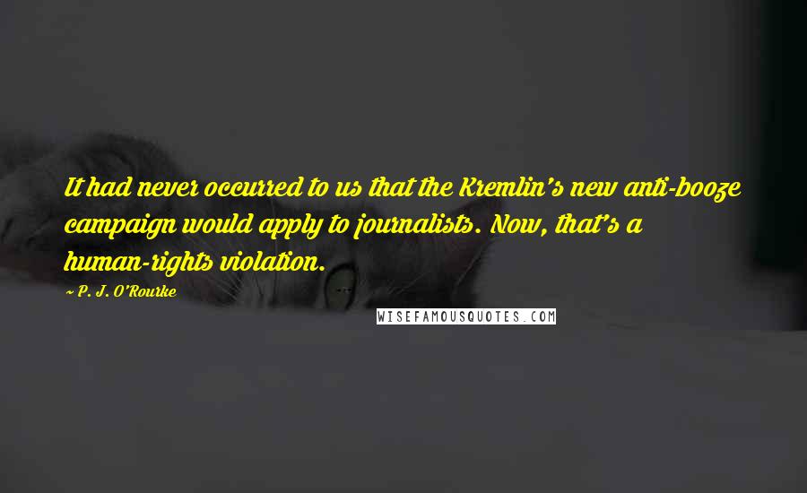 P. J. O'Rourke Quotes: It had never occurred to us that the Kremlin's new anti-booze campaign would apply to journalists. Now, that's a human-rights violation.