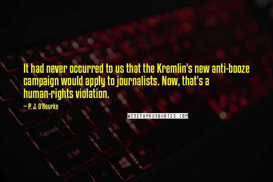 P. J. O'Rourke Quotes: It had never occurred to us that the Kremlin's new anti-booze campaign would apply to journalists. Now, that's a human-rights violation.